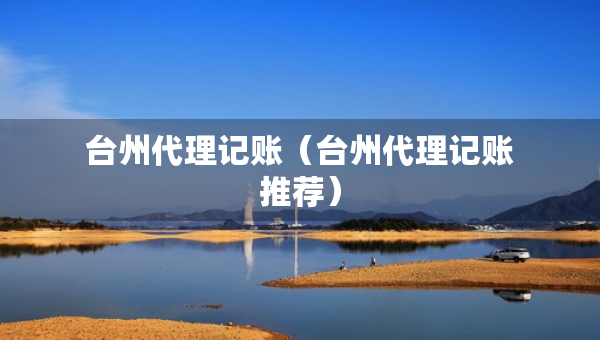 臺(tái)州代理記賬（臺(tái)州代理記賬推薦）