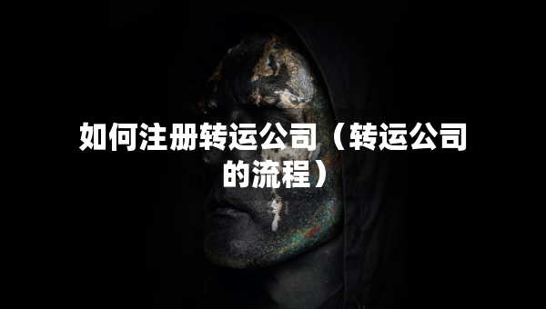 如何注冊(cè)轉(zhuǎn)運(yùn)公司（轉(zhuǎn)運(yùn)公司的流程）