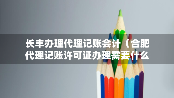長豐辦理代理記賬會計（合肥代理記賬許可證辦理需要什么條件）
