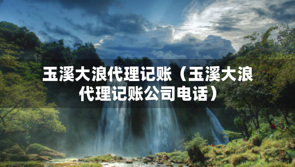 玉溪大浪代理記賬（玉溪大浪代理記賬公司電話）