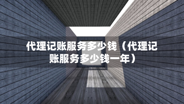 代理記賬服務(wù)多少錢(qián)（代理記賬服務(wù)多少錢(qián)一年）