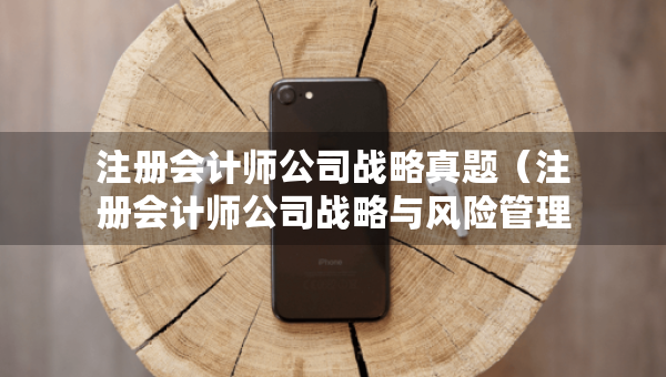 注冊會(huì)計(jì)師公司戰(zhàn)略真題（注冊會(huì)計(jì)師公司戰(zhàn)略與風(fēng)險(xiǎn)管理真題）