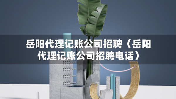 岳陽(yáng)代理記賬公司招聘（岳陽(yáng)代理記賬公司招聘電話）
