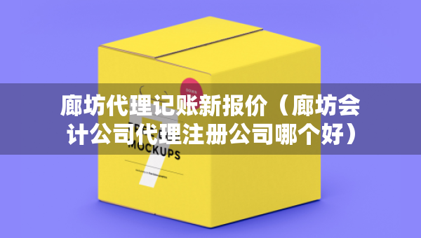 廊坊代理記賬新報價（廊坊會計公司代理注冊公司哪個好）