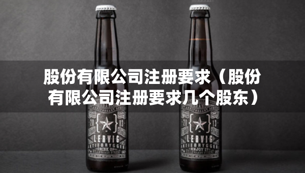 股份有限公司注冊(cè)要求（股份有限公司注冊(cè)要求幾個(gè)股東）
