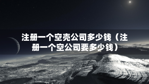注冊一個空殼公司多少錢（注冊一個空公司要多少錢）