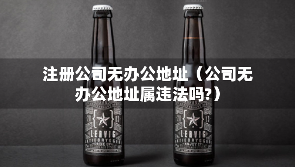 注冊公司無辦公地址（公司無辦公地址屬違法嗎?）