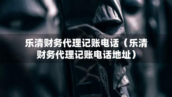 樂清財(cái)務(wù)代理記賬電話（樂清財(cái)務(wù)代理記賬電話地址）