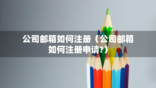 公司郵箱如何注冊（公司郵箱如何注冊申請?）