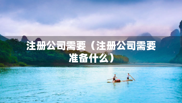 注冊公司需要（注冊公司需要準備什么）