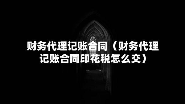 財務(wù)代理記賬合同（財務(wù)代理記賬合同印花稅怎么交）