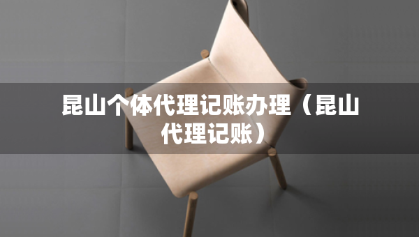 昆山個(gè)體代理記賬辦理（昆山 代理記賬）