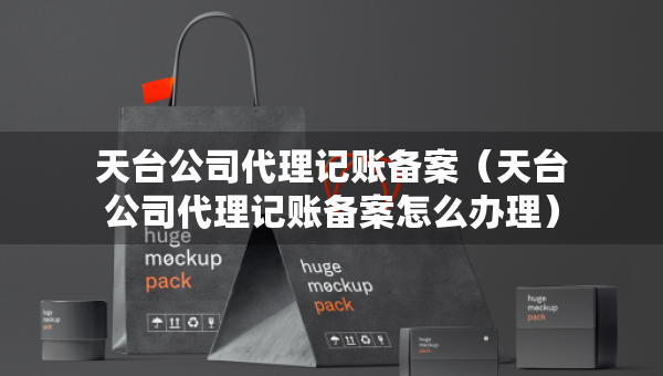 天臺(tái)公司代理記賬備案（天臺(tái)公司代理記賬備案怎么辦理）