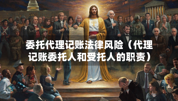 委托代理記賬法律風險（代理記賬委托人和受托人的職責）