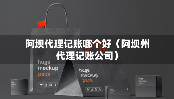 阿壩代理記賬哪個(gè)好（阿壩州代理記賬公司）