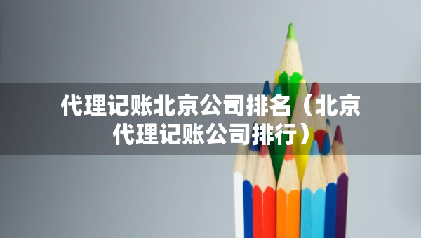 代理記賬北京公司排名（北京代理記賬公司排行）