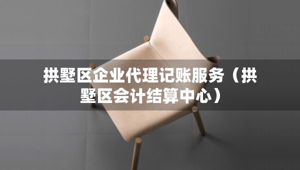拱墅區(qū)企業(yè)代理記賬服務(wù)（拱墅區(qū)會(huì)計(jì)結(jié)算中心）
