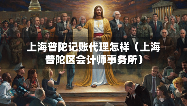 上海普陀記賬代理怎樣（上海普陀區(qū)會計(jì)師事務(wù)所）