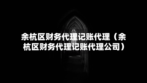 余杭區(qū)財務代理記賬代理（余杭區(qū)財務代理記賬代理公司）