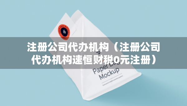注冊(cè)公司代辦機(jī)構(gòu)（注冊(cè)公司代辦機(jī)構(gòu)速恒財(cái)稅0元注冊(cè)）
