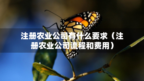 注冊農(nóng)業(yè)公司有什么要求（注冊農(nóng)業(yè)公司流程和費用）