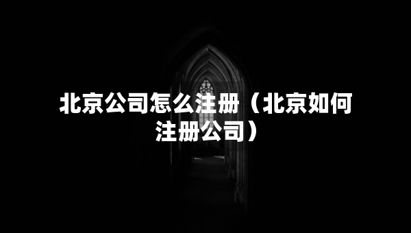 北京公司怎么注冊（北京如何注冊公司）