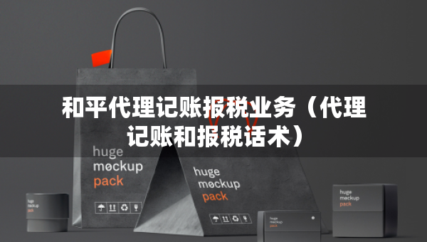 和平代理記賬報(bào)稅業(yè)務(wù)（代理記賬和報(bào)稅話術(shù)）