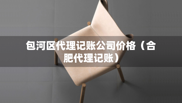 包河區(qū)代理記賬公司價格（合肥代理記賬）