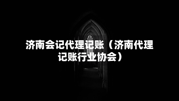 濟南會記代理記賬（濟南代理記賬行業(yè)協(xié)會）