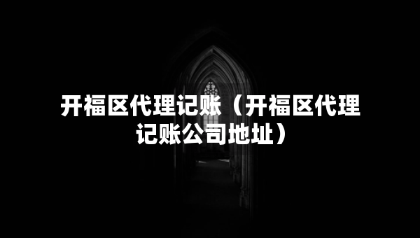 開福區(qū)代理記賬（開福區(qū)代理記賬公司地址）