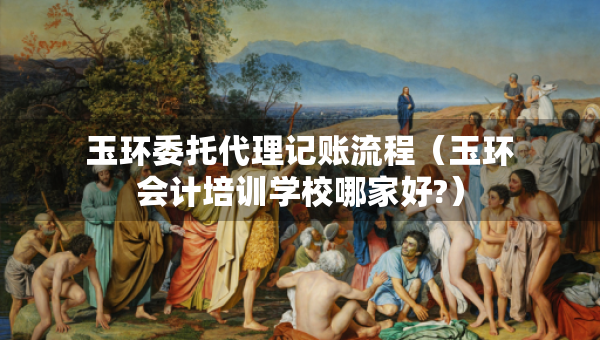 玉環(huán)委托代理記賬流程（玉環(huán)會(huì)計(jì)培訓(xùn)學(xué)校哪家好?）