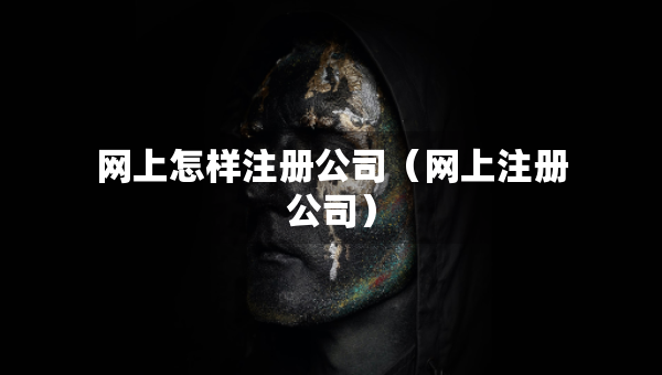 網(wǎng)上怎樣注冊公司（網(wǎng)上注冊公司）