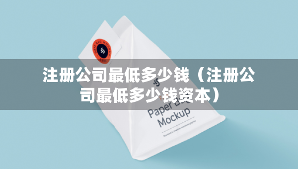 注冊公司最低多少錢（注冊公司最低多少錢資本）