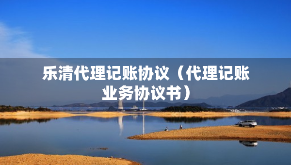 樂清代理記賬協議（代理記賬業(yè)務協議書）