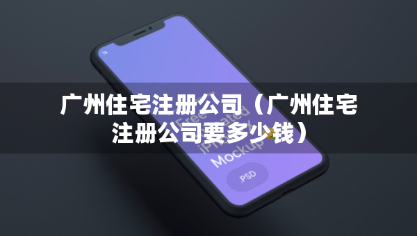 廣州住宅注冊公司（廣州住宅注冊公司要多少錢）
