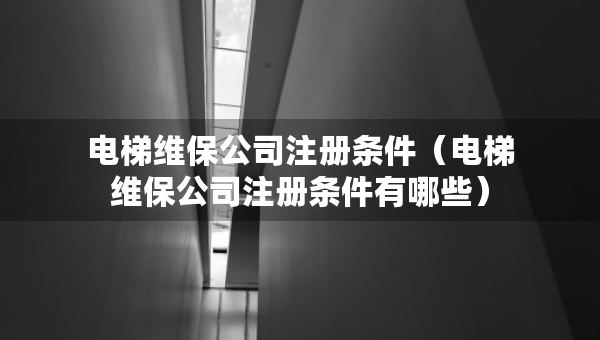 電梯維保公司注冊(cè)條件（電梯維保公司注冊(cè)條件有哪些）