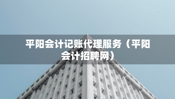 平陽會計記賬代理服務(wù)（平陽會計招聘網(wǎng)）