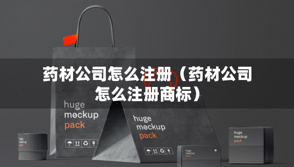 藥材公司怎么注冊（藥材公司怎么注冊商標(biāo)）