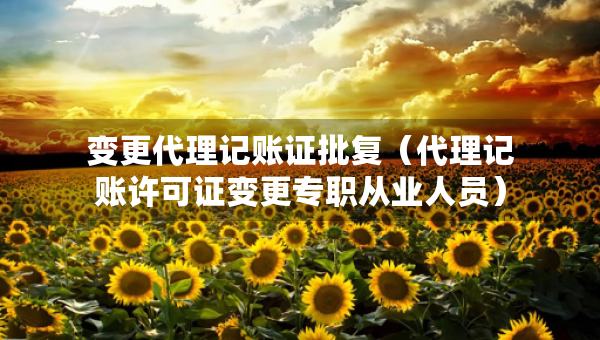 變更代理記賬證批復（代理記賬許可證變更專職從業(yè)人員）