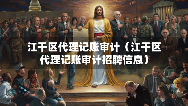 江干區(qū)代理記賬審計(jì)（江干區(qū)代理記賬審計(jì)招聘信息）