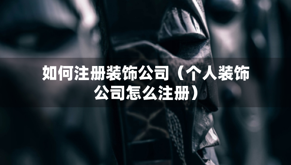如何注冊(cè)裝飾公司（個(gè)人裝飾公司怎么注冊(cè)）
