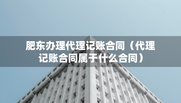 肥東辦理代理記賬合同（代理記賬合同屬于什么合同）