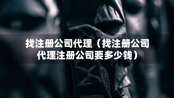 找注冊公司代理（找注冊公司代理注冊公司要多少錢）
