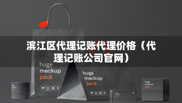 濱江區(qū)代理記賬代理價(jià)格（代理記賬公司官網(wǎng)）