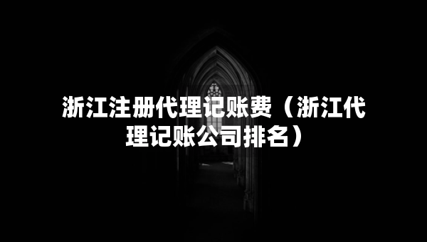 浙江注冊代理記賬費（浙江代理記賬公司排名）