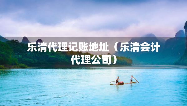 樂清代理記賬地址（樂清會計代理公司）