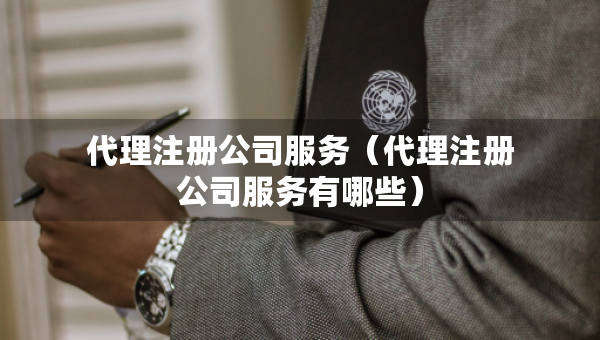 代理注冊(cè)公司服務(wù)（代理注冊(cè)公司服務(wù)有哪些）