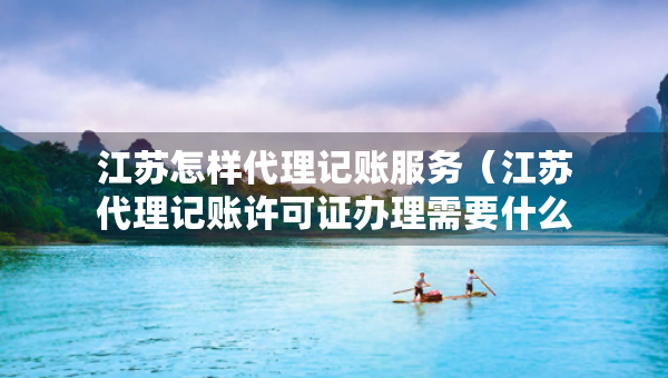 江蘇怎樣代理記賬服務(wù)（江蘇代理記賬許可證辦理需要什么條件）