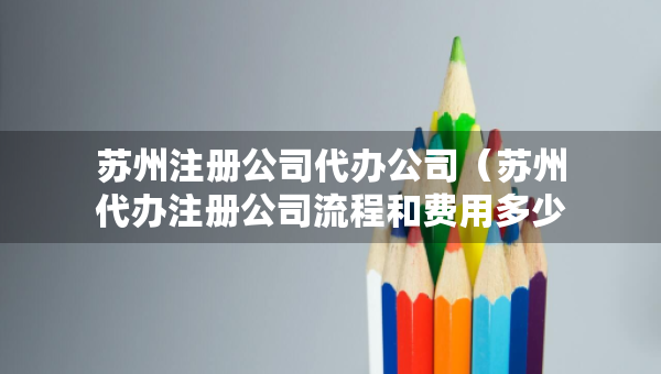 蘇州注冊(cè)公司代辦公司（蘇州代辦注冊(cè)公司流程和費(fèi)用多少）