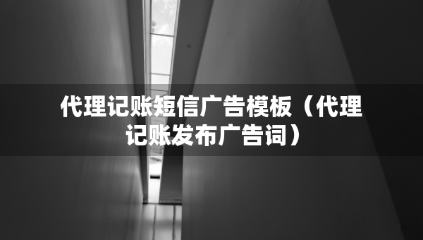 代理記賬短信廣告模板（代理記賬發(fā)布廣告詞）